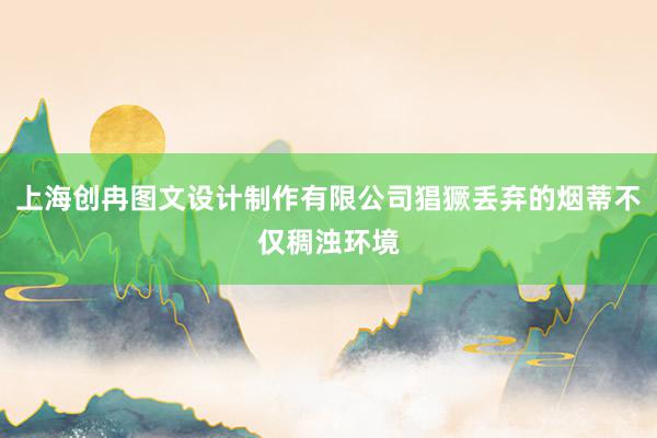 上海创冉图文设计制作有限公司猖獗丢弃的烟蒂不仅稠浊环境
