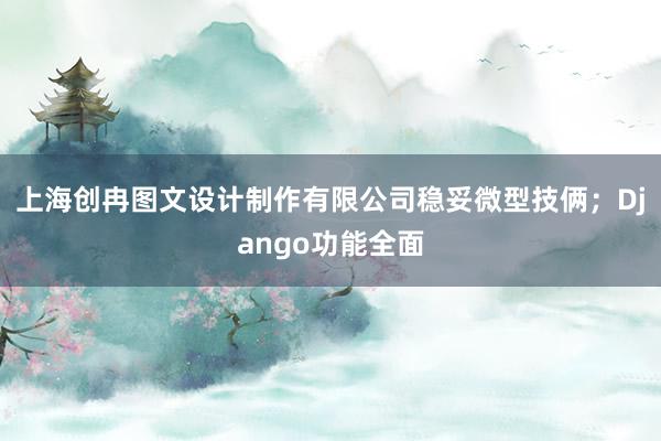 上海创冉图文设计制作有限公司稳妥微型技俩；Django功能全面