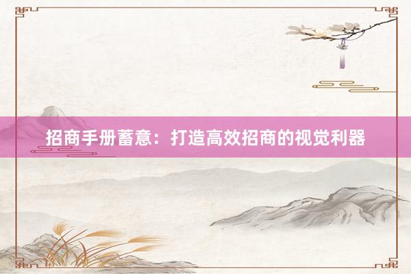 招商手册蓄意：打造高效招商的视觉利器
