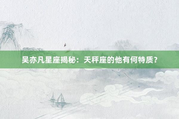 吴亦凡星座揭秘：天秤座的他有何特质？